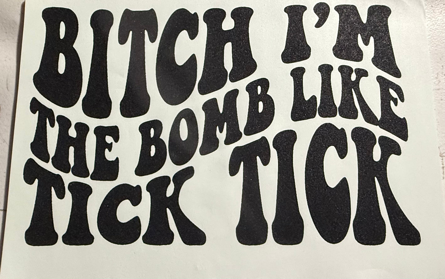 BITCH IM THE BOMB LIKE TICK TICK