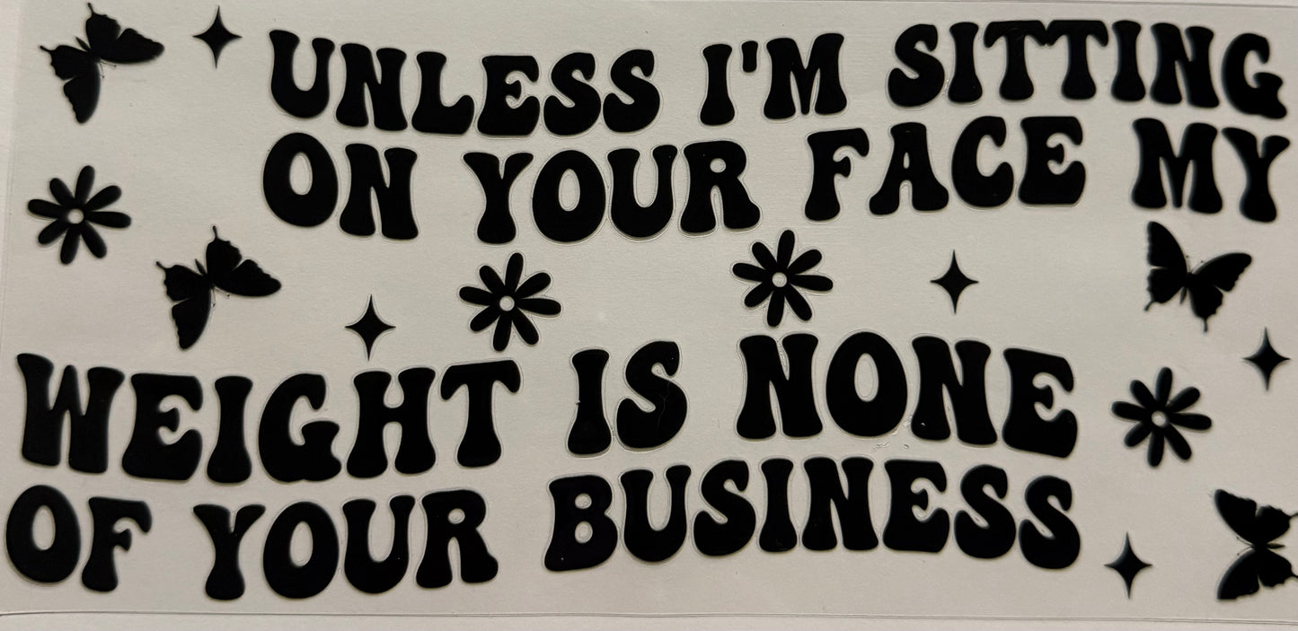 UNLESS IM SITTING ON YOUR FACE MY WEIGHT IS NONE OF YOUR BUSINESS