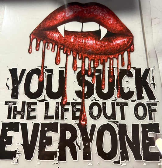 YOU SUCK THE LIFE OUT OF EVERYONE