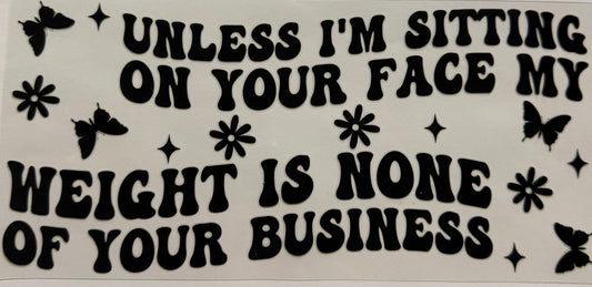 UNLESS IM SITTING ON YOUR FACE MY WEIGHT IS NONE OF YOUR BUSINESS
