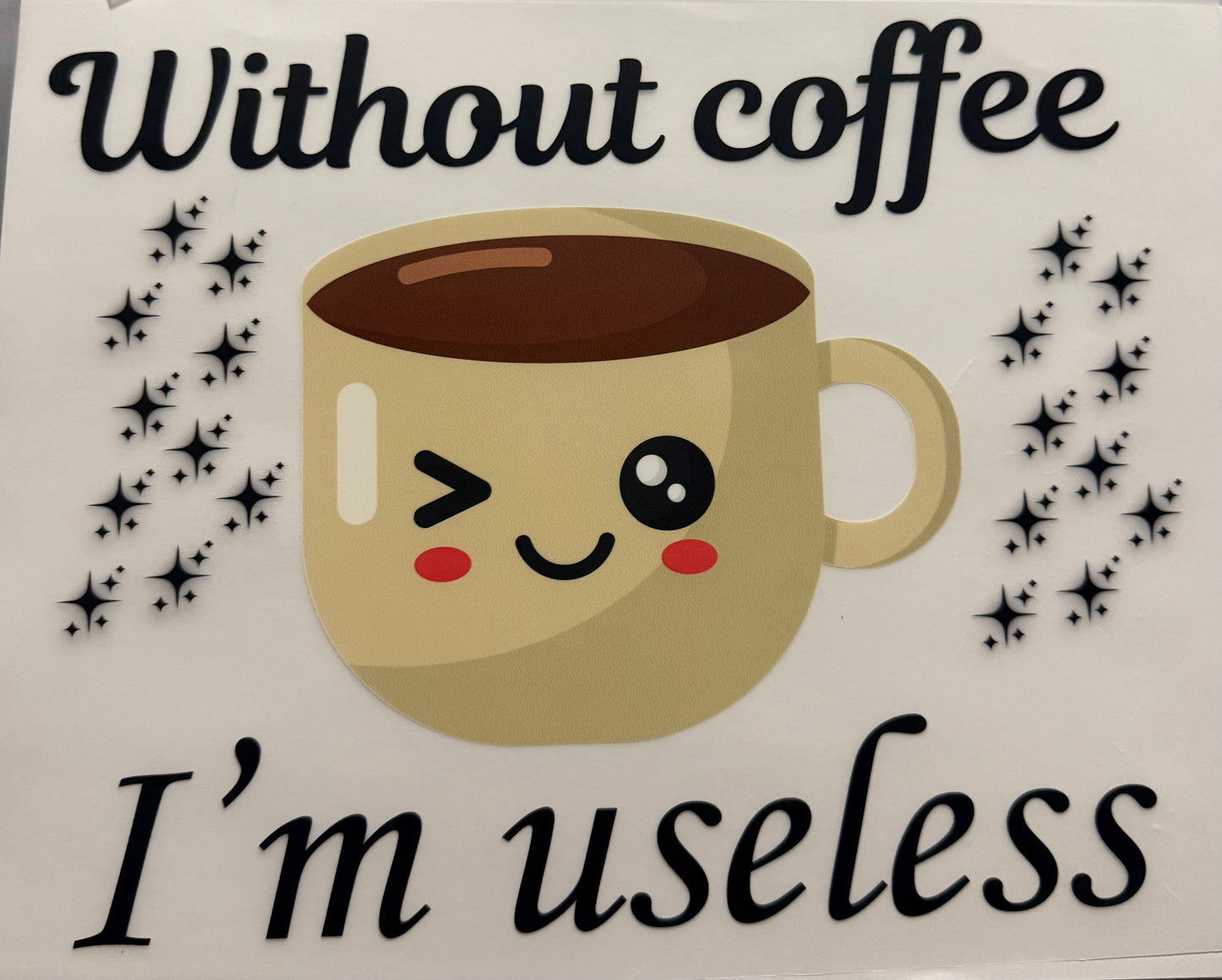 WITHOUT COFFEE IM USELESS
